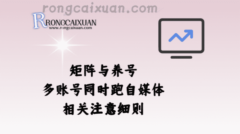 矩阵与养号_多账号同时跑自媒体相关注意细则-融财轩